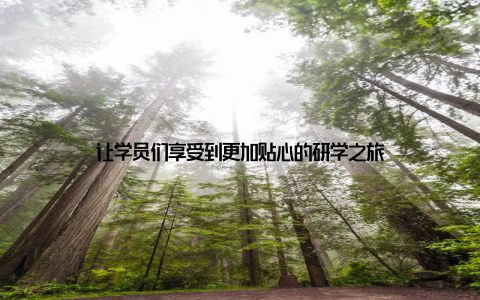 让学员们享受到更加贴心的研学之旅