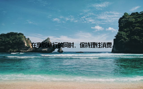 在享受旅行的同时, 保持理性消费
