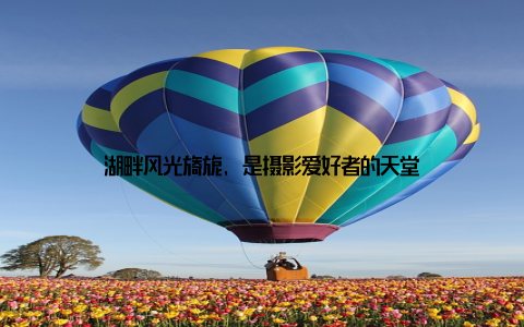 湖畔风光旖旎, 是摄影爱好者的天堂