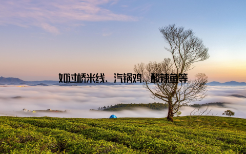 如过桥米线、汽锅鸡、酸辣鱼等