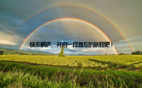 快来桐庐, 开启一段难忘的旅程吧!