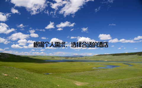 根据个人需求, 选择合适的酒店