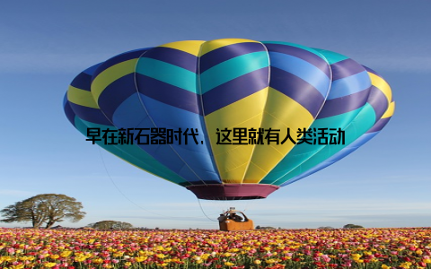 早在新石器时代, 这里就有人类活动