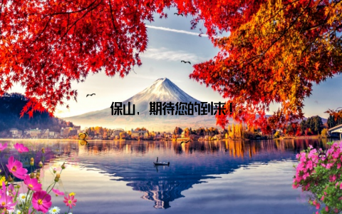 保山, 期待您的到来!