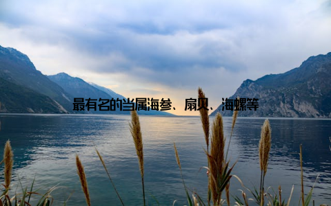 最有名的当属海参、扇贝、海螺等