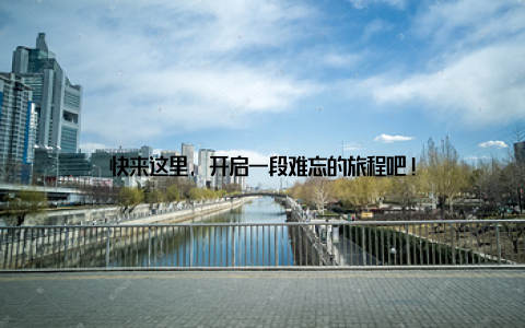 快来这里, 开启一段难忘的旅程吧!