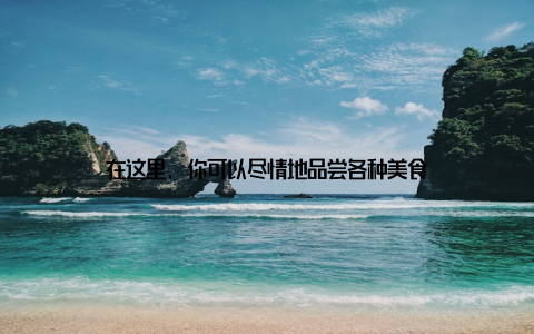 在这里, 你可以尽情地品尝各种美食