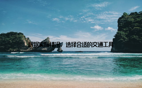 根据实际情况, 选择合适的交通工具