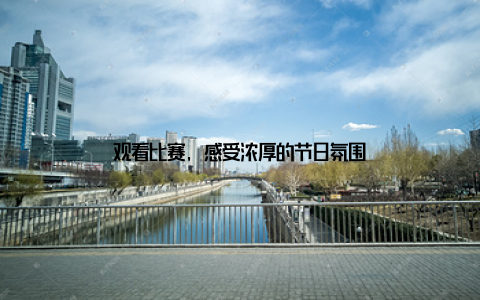 观看比赛, 感受浓厚的节日氛围