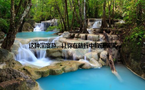这种深度游, 让你在旅行中收获满满