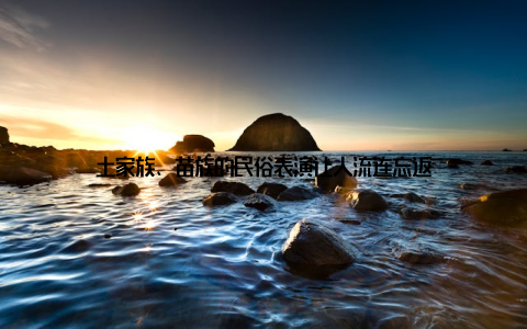 土家族、苗族的民俗表演让人流连忘返