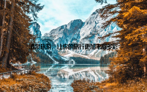 酒泉旅游, 让你的旅行更加丰富多彩