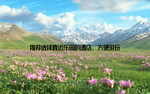 推荐选择靠近乐园的酒店, 方便游玩