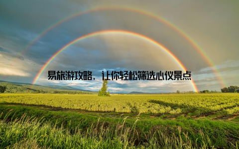 易旅游攻略, 让你轻松筛选心仪景点