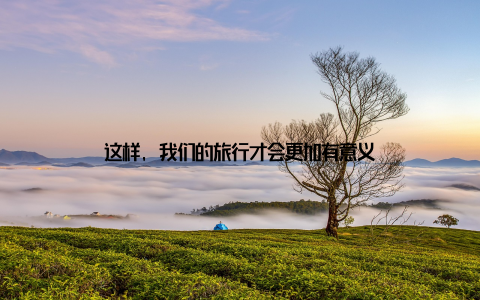 这样, 我们的旅行才会更加有意义