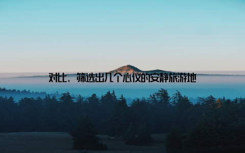 对比, 筛选出几个心仪的安静旅游地