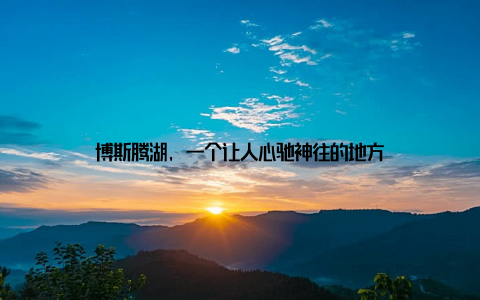 博斯腾湖, 一个让人心驰神往的地方