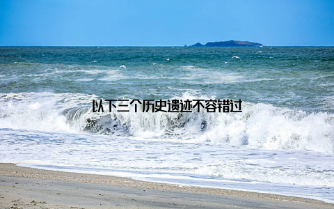 以下三个历史遗迹不容错过